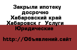 Закрыли ипотеку досрочно - Хабаровский край, Хабаровск г. Услуги » Юридические   